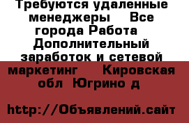 Требуются удаленные менеджеры  - Все города Работа » Дополнительный заработок и сетевой маркетинг   . Кировская обл.,Югрино д.